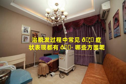 治脱发过程中常见 🦁 症状表现都有 🌷 哪些方面呢